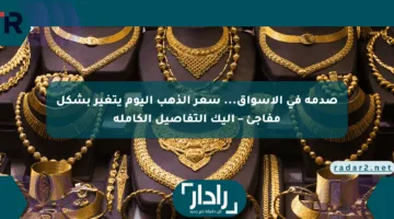 صدمة في الأسواق… سعر الذهب اليوم يتغير بشكل مفاجئ – إليك التفاصيل الكاملة